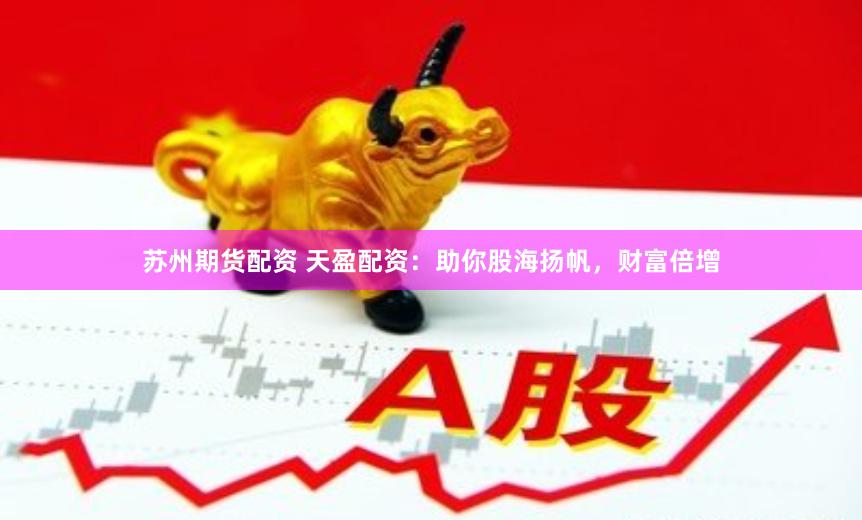 苏州期货配资 天盈配资：助你股海扬帆，财富倍增
