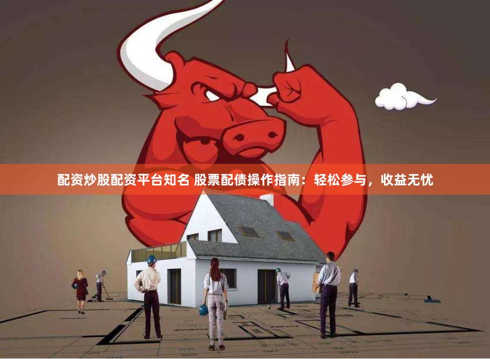 配资炒股配资平台知名 股票配债操作指南：轻松参与，收益无忧