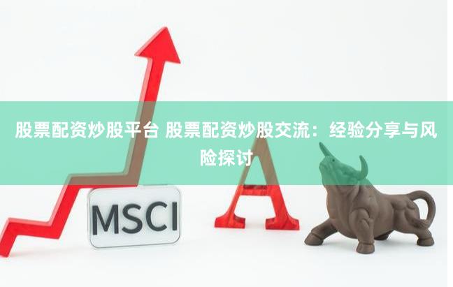 股票配资炒股平台 股票配资炒股交流：经验分享与风险探讨
