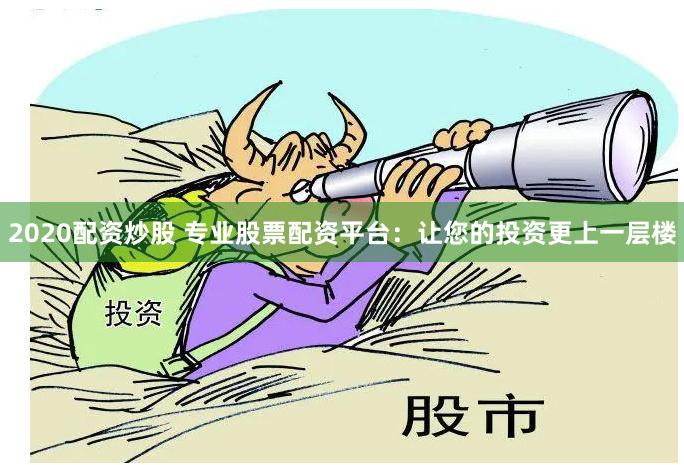 2020配资炒股 专业股票配资平台：让您的投资更上一层楼