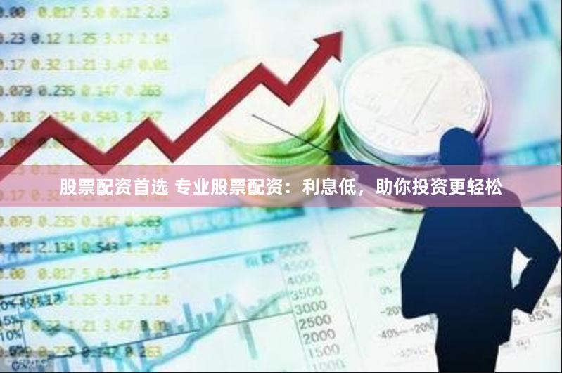 股票配资首选 专业股票配资：利息低，助你投资更轻松