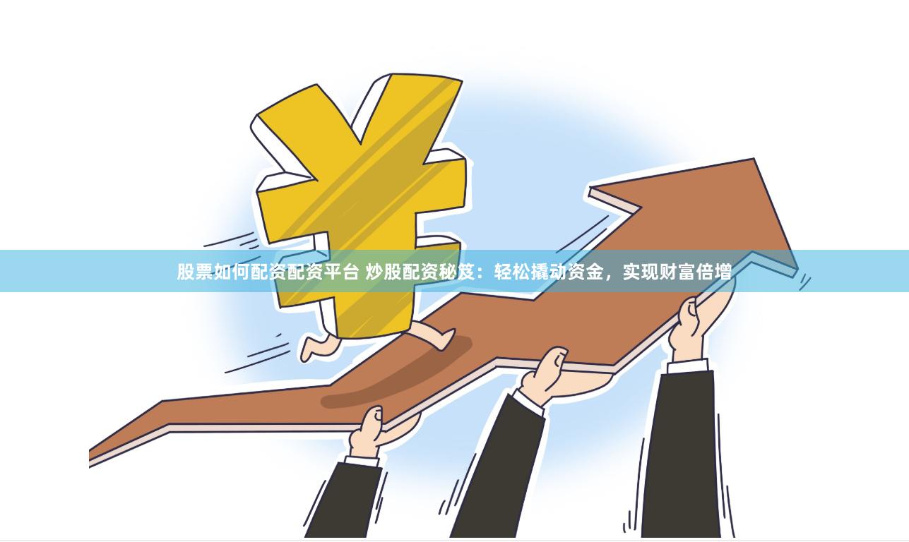 股票如何配资配资平台 炒股配资秘笈：轻松撬动资金，实现财富倍增