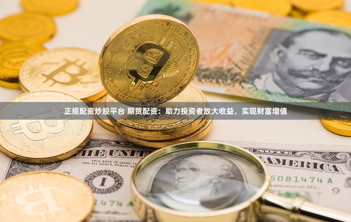 正规配资炒股平台 期货配资：助力投资者放大收益，实现财富增值