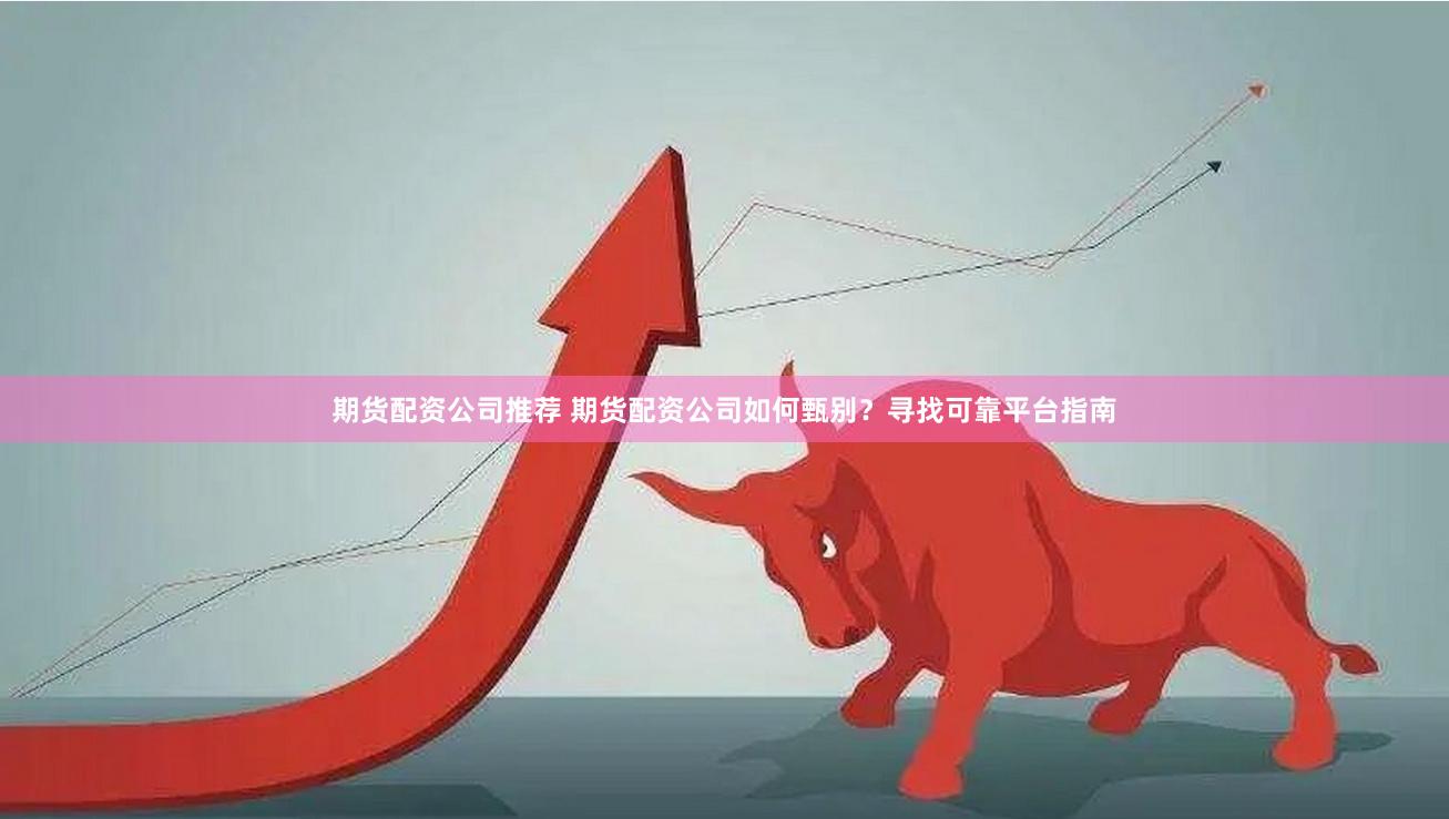 期货配资公司推荐 期货配资公司如何甄别？寻找可靠平台指南